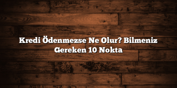 Kredi Ödenmezse Ne Olur? Bilmeniz Gereken 10 Nokta
