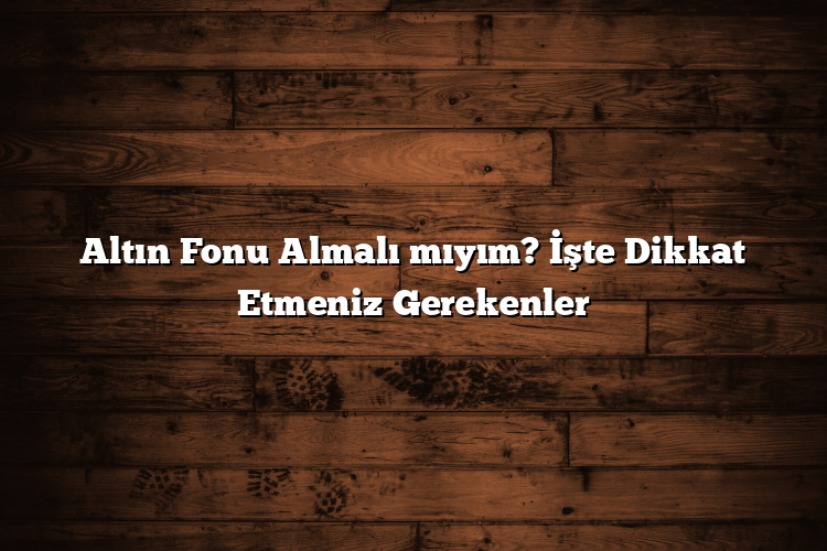 Altın Fonu Almalı mıyım? İşte Dikkat Etmeniz Gerekenler Altın Fonu Almalı mıyım? İşte Dikkat Etmeniz Gerekenler
