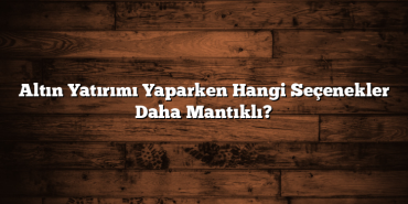 Altın Yatırımı Yaparken Hangi Seçenekler Daha Mantıklı? Altın Yatırımı Yaparken Hangi Seçenekler Daha Mantıklı?