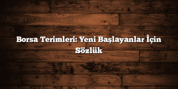 Borsa Terimleri: Yeni Başlayanlar İçin Sözlük