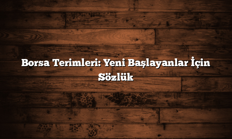 Borsa Terimleri: Yeni Başlayanlar İçin Sözlük