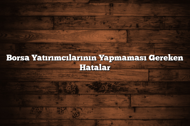 Borsa Yatırımcılarının Yapmaması Gereken Hatalar Borsa Yatırımcılarının Yapmaması Gereken Hatalar