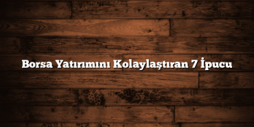 Borsa Yatırımını Kolaylaştıran 7 İpucu Borsa Yatırımını Kolaylaştıran 7 İpucu