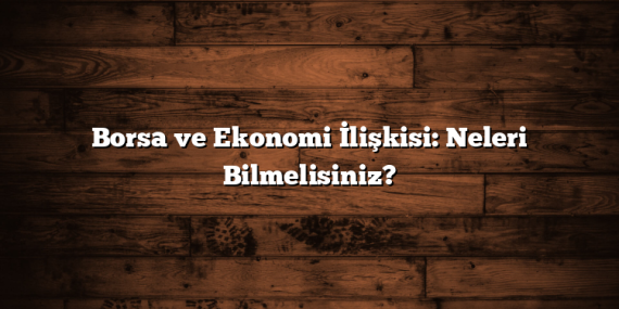 Borsa ve Ekonomi İlişkisi: Neleri Bilmelisiniz?