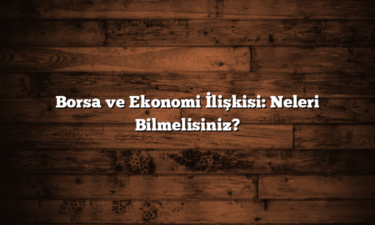 Borsa ve Ekonomi İlişkisi: Neleri Bilmelisiniz?