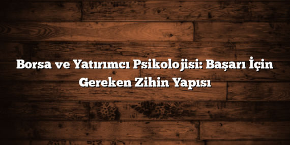 Borsa ve Yatırımcı Psikolojisi: Başarı İçin Gereken Zihin Yapısı