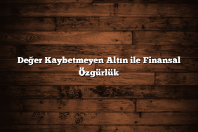 Değer Kaybetmeyen Altın ile Finansal Özgürlük