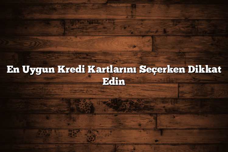 En Uygun Kredi Kartlarını Seçerken Dikkat Edin