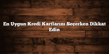 En Uygun Kredi Kartlarını Seçerken Dikkat Edin En Uygun Kredi Kartlarını Seçerken Dikkat Edin