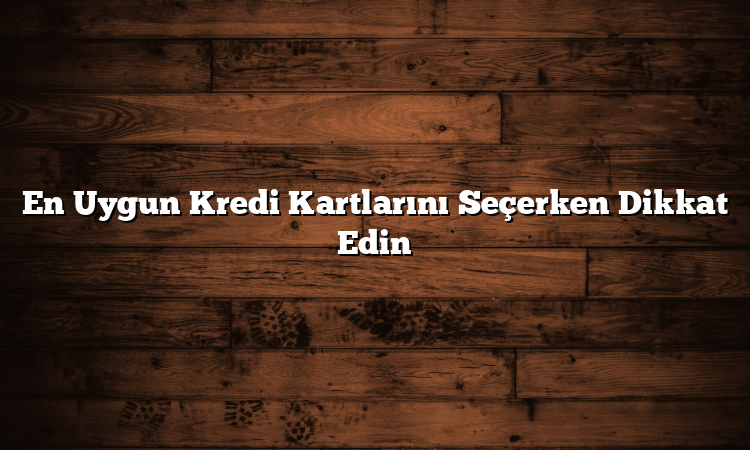 En Uygun Kredi Kartlarını Seçerken Dikkat Edin