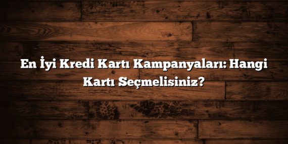 En İyi Kredi Kartı Kampanyaları: Hangi Kartı Seçmelisiniz?