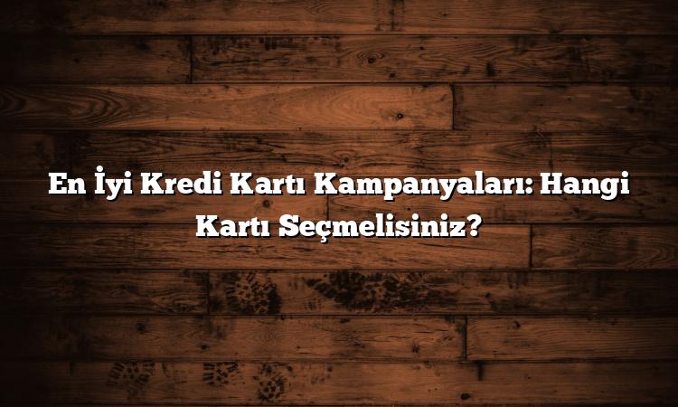 En İyi Kredi Kartı Kampanyaları: Hangi Kartı Seçmelisiniz?