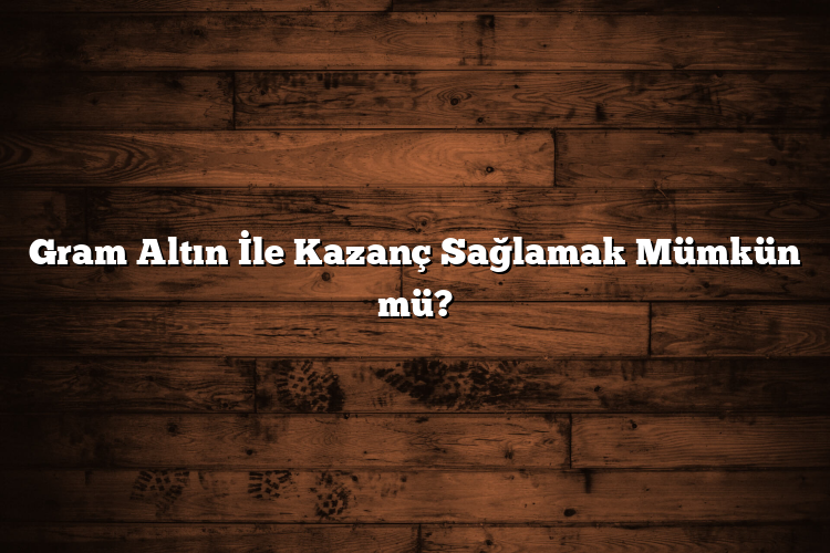 Gram Altın İle Kazanç Sağlamak Mümkün mü? Gram Altın İle Kazanç Sağlamak Mümkün mü?