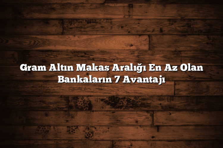 Gram Altın Makas Aralığı En Az Olan Bankaların 7 Avantajı Gram Altın Makas Aralığı En Az Olan Bankaların 7 Avantajı