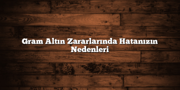 Gram Altın Zararlarında Hatanızın Nedenleri Gram Altın Zararlarında Hatanızın Nedenleri