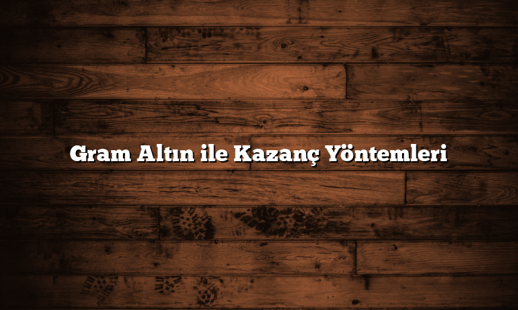 Gram Altın ile Kazanç Yöntemleri