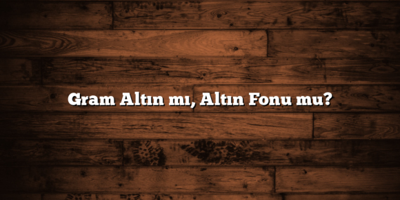 Gram Altın mı, Altın Fonu mu?