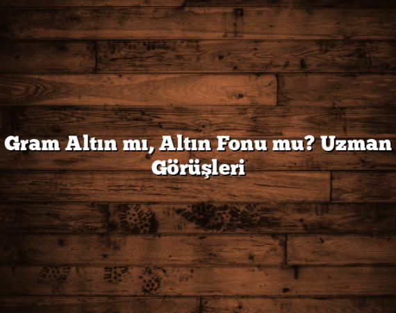 Gram Altın mı, Altın Fonu mu? Uzman Görüşleri