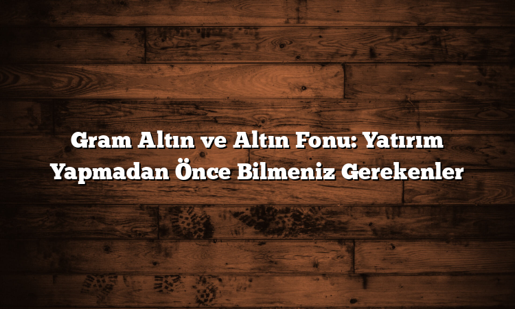 Gram Altın ve Altın Fonu: Yatırım Yapmadan Önce Bilmeniz Gerekenler