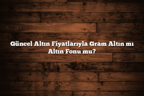 Güncel Altın Fiyatlarıyla Gram Altın mı Altın Fonu mu?