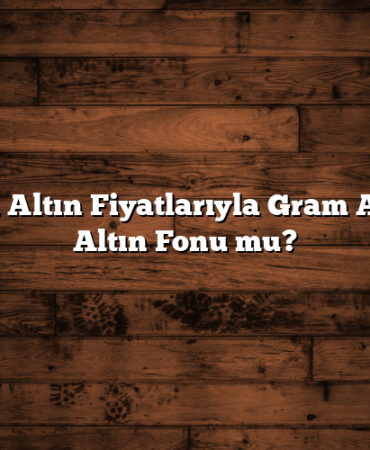 Güncel Altın Fiyatlarıyla Gram Altın mı Altın Fonu mu?