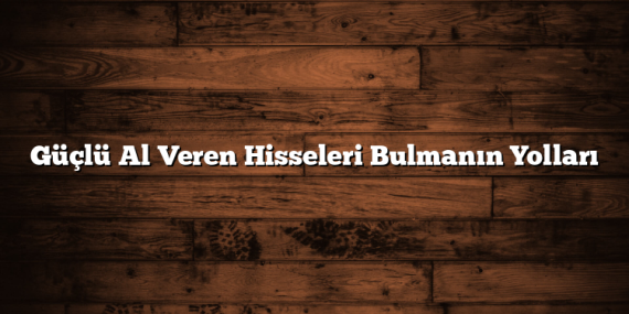 Güçlü Al Veren Hisseleri Bulmanın Yolları