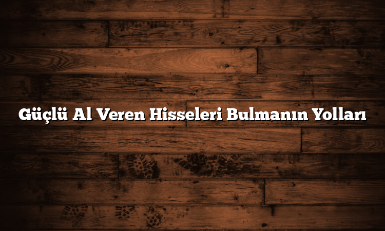 Güçlü Al Veren Hisseleri Bulmanın Yolları