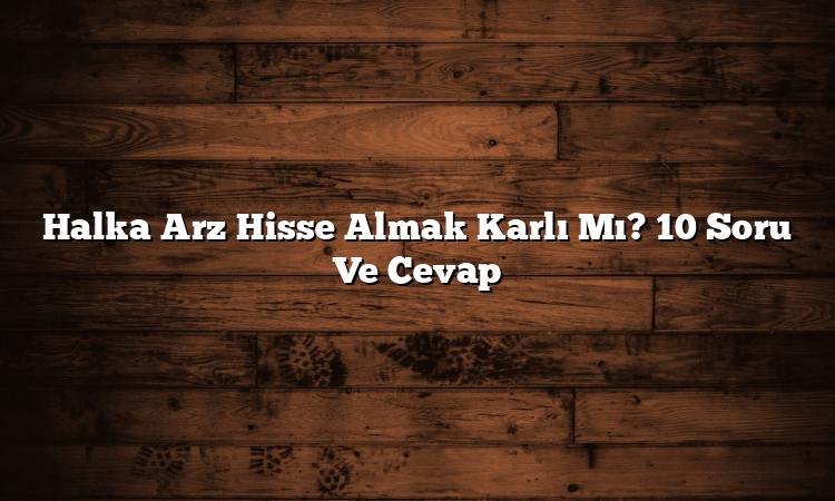 Halka Arz Hisse Almak Karlı Mı? 10 Soru Ve Cevap