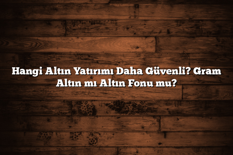 Hangi Altın Yatırımı Daha Güvenli? Gram Altın mı Altın Fonu mu? Hangi Altın Yatırımı Daha Güvenli? Gram Altın mı Altın Fonu mu?