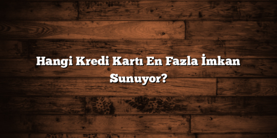 Hangi Kredi Kartı En Fazla İmkan Sunuyor?