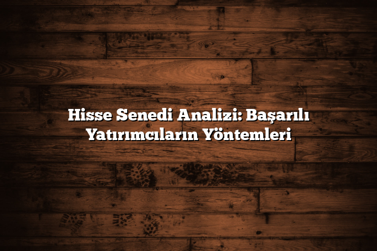 Hisse Senedi Analizi: Başarılı Yatırımcıların Yöntemleri