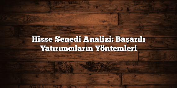 Hisse Senedi Analizi: Başarılı Yatırımcıların Yöntemleri