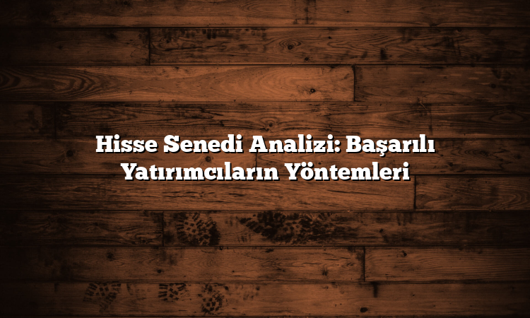 Hisse Senedi Analizi: Başarılı Yatırımcıların Yöntemleri