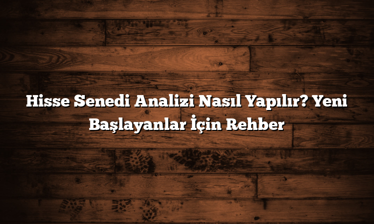 Hisse Senedi Analizi Nasıl Yapılır? Yeni Başlayanlar İçin Rehber