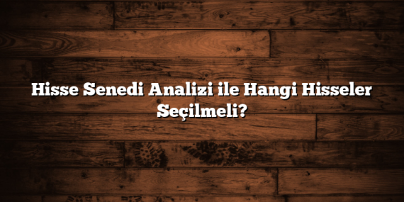 Hisse Senedi Analizi ile Hangi Hisseler Seçilmeli?