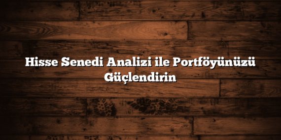 Hisse Senedi Analizi ile Portföyünüzü Güçlendirin