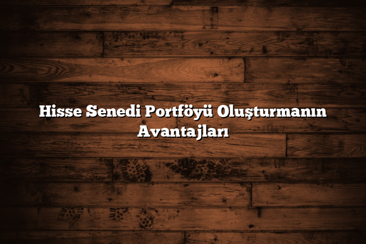 Hisse Senedi Portföyü Oluşturmanın Avantajları Hisse Senedi Portföyü Oluşturmanın Avantajları
