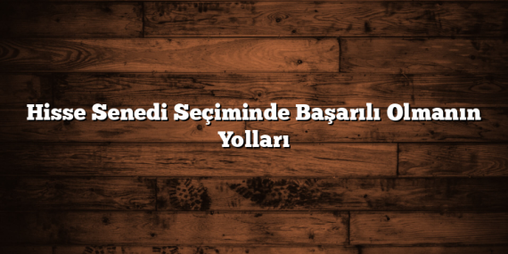 Hisse Senedi Seçiminde Başarılı Olmanın Yolları