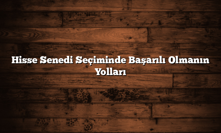 Hisse Senedi Seçiminde Başarılı Olmanın Yolları