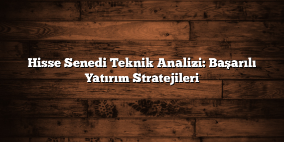 Hisse Senedi Teknik Analizi: Başarılı Yatırım Stratejileri