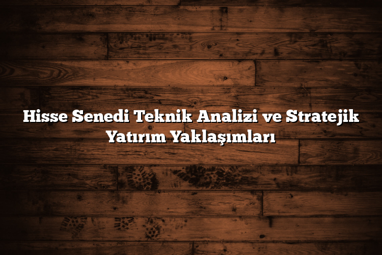 Hisse Senedi Teknik Analizi ve Stratejik Yatırım Yaklaşımları