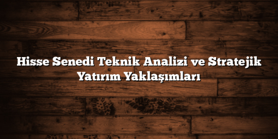 Hisse Senedi Teknik Analizi ve Stratejik Yatırım Yaklaşımları