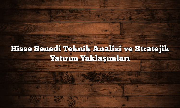 Hisse Senedi Teknik Analizi ve Stratejik Yatırım Yaklaşımları