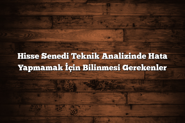 Hisse Senedi Teknik Analizinde Hata Yapmamak İçin Bilinmesi Gerekenler