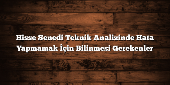 Hisse Senedi Teknik Analizinde Hata Yapmamak İçin Bilinmesi Gerekenler