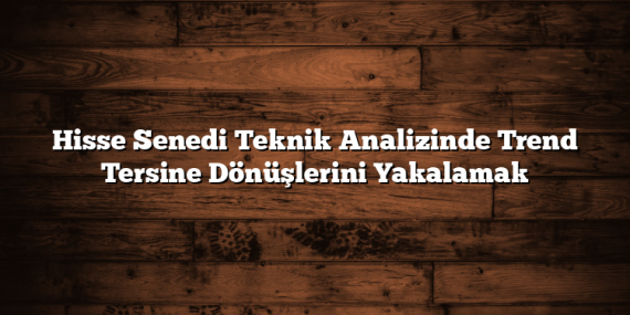 Hisse Senedi Teknik Analizinde Trend Tersine Dönüşlerini Yakalamak