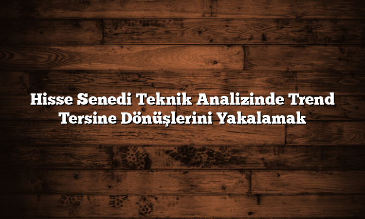 Hisse Senedi Teknik Analizinde Trend Tersine Dönüşlerini Yakalamak