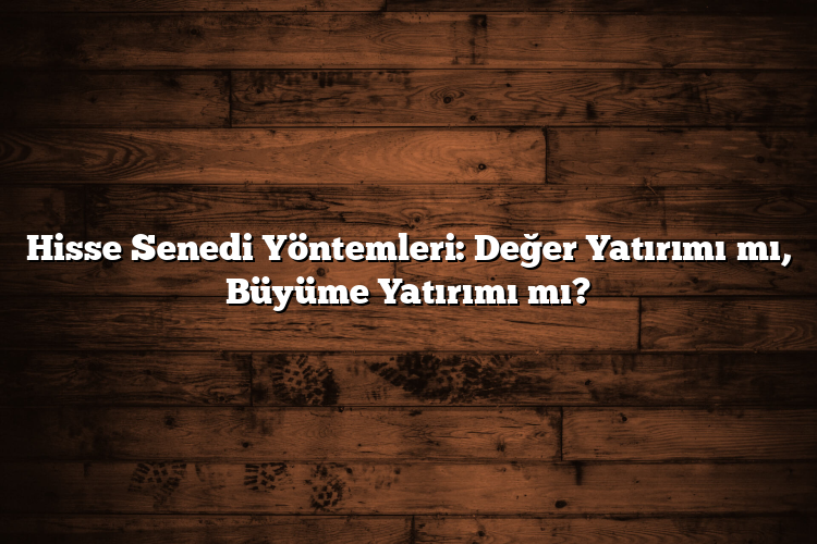 Hisse Senedi Yöntemleri: Değer Yatırımı mı, Büyüme Yatırımı mı? Hisse Senedi Yöntemleri: Değer Yatırımı mı, Büyüme Yatırımı mı?