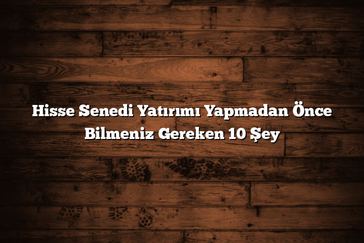 Hisse Senedi Yatırımı Yapmadan Önce Bilmeniz Gereken 10 Şey Hisse Senedi Yatırımı Yapmadan Önce Bilmeniz Gereken 10 Şey