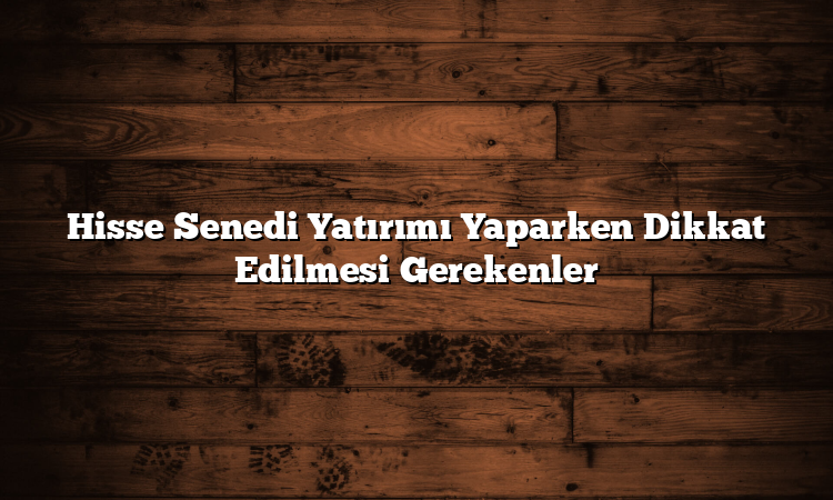 Hisse Senedi Yatırımı Yaparken Dikkat Edilmesi Gerekenler